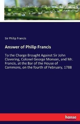 Answer of Philip Francis: To the Charge Brought Against Sir John Clavering, Colonel George Monson, and Mr. Francis, at the Bar of the House of Commons, on the fourth of February, 1788 - Philip Francis - cover