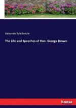 The Life and Speeches of Hon. George Brown