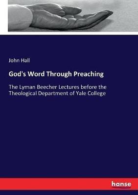 God's Word Through Preaching: The Lyman Beecher Lectures before the Theological Department of Yale College - John Hall - cover