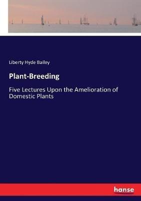 Plant-Breeding: Five Lectures Upon the Amelioration of Domestic Plants - Liberty Hyde Bailey - cover