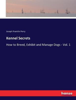Kennel Secrets: How to Breed, Exhibit and Manage Dogs - Vol. 1 - Joseph Franklin Perry - cover
