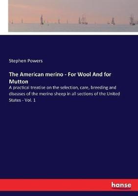 The American merino - For Wool And for Mutton: A practical treatise on the selection, care, breeding and diseases of the merino sheep in all sections of the United States - Vol. 1 - Stephen Powers - cover
