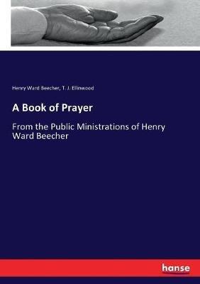 A Book of Prayer: From the Public Ministrations of Henry Ward Beecher - Henry Ward Beecher,T J Ellinwood - cover