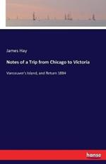 Notes of a Trip from Chicago to Victoria: Vancouver's Island, and Return 1884