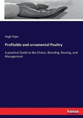 Profitable and ornamental Poultry: A practical Guide to the Choice, Breeding, Bearing, and Management - Hugh Piper - cover