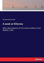 A week at Killarney: With descriptions of the routes thither from Dublin, Cork
