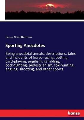 Sporting Anecdotes: Being anecdotal annals, descriptions, tales and incidents of horse-racing, betting, card-playing, pugilism, gambling, cock-fighting, pedestrianism, fox-hunting, angling, shooting, and other sports - James Glass Bertram - cover