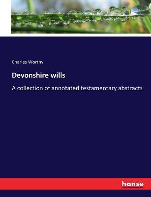 Devonshire wills: A collection of annotated testamentary abstracts - Charles Worthy - cover
