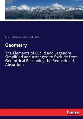 Geometry: The Elements of Euclid and Legendre Simplified and Arranged to Exclude from Geomtrical Reasoning the Reductio ad Absurdum - A M Legendre,Lawrence S Benson - cover