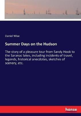 Summer Days on the Hudson: The story of a pleasure tour from Sandy Hook to the Saranac lakes, including incidents of travel, legends, historical anecdotes, sketches of scenery, etc. - Daniel Wise - cover