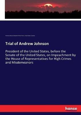 Trial of Andrew Johnson: President of the United States, before the Senate of the United States, on Impeachment by the House of Representatives for High Crimes and Misdemeanors - Andrew Johnson,Benjamin Perley Poore,United States Congress - cover