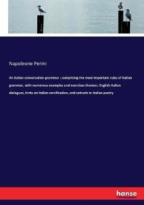 An Italian conversation grammar: comprising the most important rules of Italian grammar, with numerous examples and exercises thereon, English-Italian dialogues, hints on Italian versification, and extracts in Italian poetry - Napoleone Perini - cover