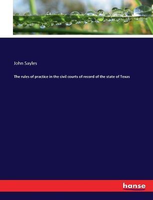 The rules of practice in the civil courts of record of the state of Texas - John Sayles - cover