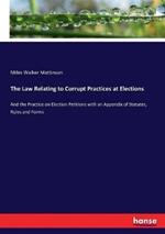 The Law Relating to Corrupt Practices at Elections: And the Practice on Election Petitions with an Appendix of Statutes, Rules and Forms