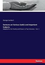 Sermons on Various Useful and Important Subjects: Adapted to the Family and Closet, in Two Volumes - Vol. 1