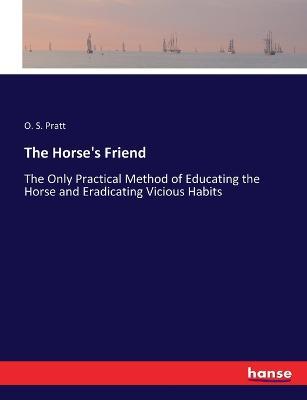 The Horse's Friend: The Only Practical Method of Educating the Horse and Eradicating Vicious Habits - O S Pratt - cover
