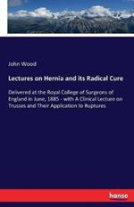 Lectures on Hernia and its Radical Cure: Delivered at the Royal College of Surgeons of England in June, 1885 - with A Clinical Lecture on Trusses and Their Application to Ruptures