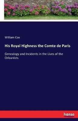 His Royal Highness the Comte de Paris: Genealogy and Incidents in the Lives of the Orleanists - William Cox - cover