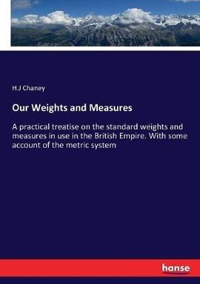 Our Weights and Measures: A practical treatise on the standard weights and measures in use in the British Empire. With some account of the metric system - H J Chaney - cover