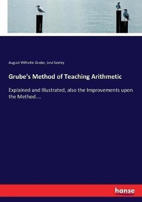 Grube's Method of Teaching Arithmetic: Explained and Illustrated, also the Improvements upon the Method.... - August Wilhelm Grube,Levi Seeley - cover