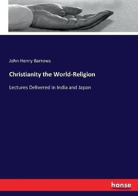Christianity the World-Religion: Lectures Delivered in India and Japan - John Henry Barrows - cover