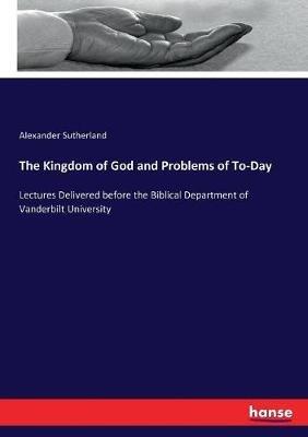 The Kingdom of God and Problems of To-Day: Lectures Delivered before the Biblical Department of Vanderbilt University - Alexander Sutherland - cover