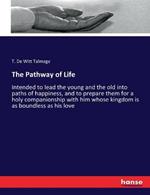 The Pathway of Life: Intended to lead the young and the old into paths of happiness, and to prepare them for a holy companionship with him whose kingdom is as boundless as his love