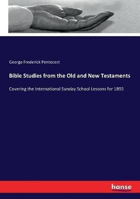 Bible Studies from the Old and New Testaments: Covering the International Sunday School Lessons for 1893 - George Frederick Pentecost - cover