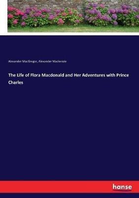 The Life of Flora Macdonald and Her Adventures with Prince Charles - Alexander MacKenzie,Alexander MacGregor - cover