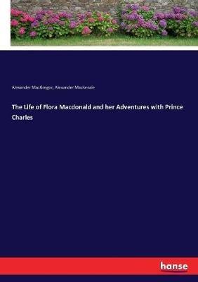 The Life of Flora Macdonald and her Adventures with Prince Charles - Alexander MacKenzie,Alexander MacGregor - cover