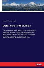 Water-Cure for the Million: The processes of water-cure explained, popular errors exposed, hygienic and drug-medication contrasted: rules for bathing, dieting, exercising, etc.