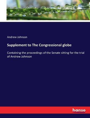 Supplement to The Congressional globe: Containing the proceedings of the Senate sitting for the trial of Andrew Johnson - Andrew Johnson - cover