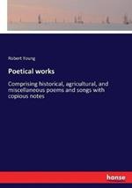 Poetical works: Comprising historical, agricultural, and miscellaneous poems and songs with copious notes
