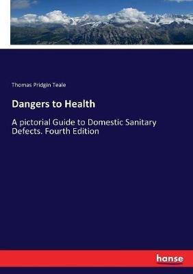 Dangers to Health: A pictorial Guide to Domestic Sanitary Defects. Fourth Edition - Thomas Pridgin Teale - cover