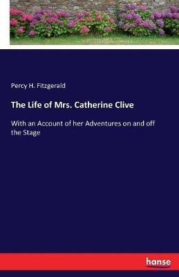 The Life of Mrs. Catherine Clive: With an Account of her Adventures on and off the Stage - Percy H Fitzgerald - cover