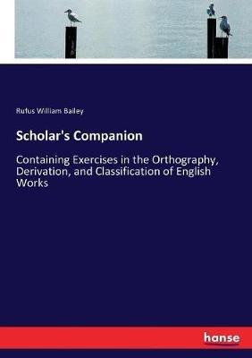 Scholar's Companion: Containing Exercises in the Orthography, Derivation, and Classification of English Works - Rufus William Bailey - cover