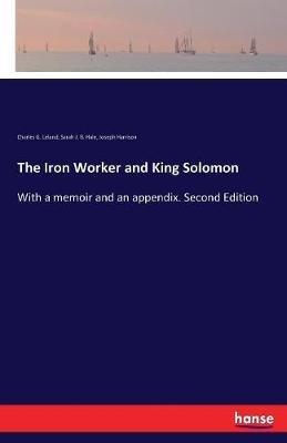 The Iron Worker and King Solomon: With a memoir and an appendix. Second Edition - Charles G Leland,Sarah J B Hale,Joseph Harrison - cover