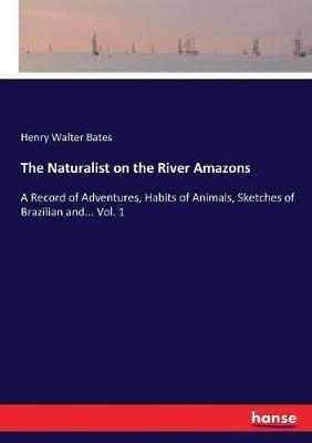 The Naturalist on the River Amazons: A Record of Adventures, Habits of Animals, Sketches of Brazilian and... Vol. 1 - Henry Walter Bates - cover
