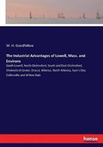 The Industrial Advantages of Lowell, Mass. and Environs: South Lowell, North Chelmsford, South and East Chelmsford, Chelmsford Center, Dracut, Billerica, North Billerica, Ayer's City, Collinsville and Willow Dale