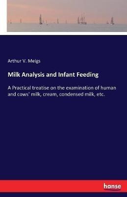 Milk Analysis and Infant Feeding: A Practical treatise on the examination of human and cows' milk, cream, condensed milk, etc. - Arthur V Meigs - cover