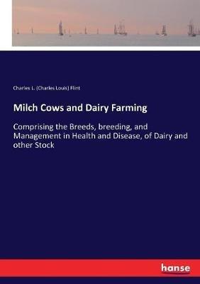 Milch Cows and Dairy Farming: Comprising the Breeds, breeding, and Management in Health and Disease, of Dairy and other Stock - Charles Louis Flint - cover