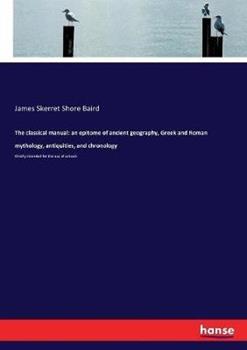 Libro in inglese The classical manual: an epitome of ancient geography, Greek and Roman mythology, antiquities, and chronology: Chiefly intended for the use of schools  - James Skerret Shore Baird