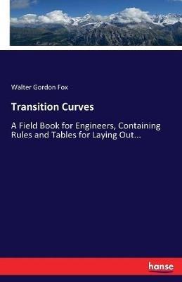 Transition Curves: A Field Book for Engineers, Containing Rules and Tables for Laying Out... - Walter G (Walter Gordon) Fox - cover