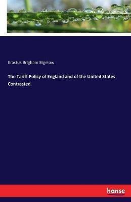 The Tariff Policy of England and of the United States Contrasted - Erastus Brigham Bigelow - cover