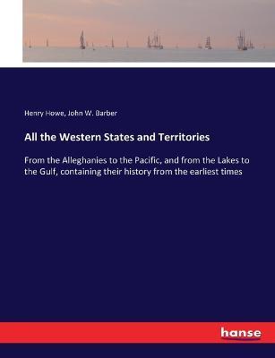 All the Western States and Territories: From the Alleghanies to the Pacific, and from the Lakes to the Gulf, containing their history from the earliest times - Henry Howe,John W Barber - cover