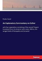 An Explanatory Commentary on Esther: with four appendices consisting of the second Targum translated from the Aramaic with notes, Mithra, the winged bulls of Persepolis and Zoroaster