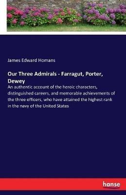 Our Three Admirals - Farragut, Porter, Dewey: An authentic account of the heroic characters, distinguished careers, and memorable achievements of the three officers, who have attained the highest rank in the navy of the United States - James Edward Homans - cover