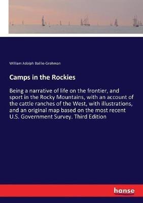 Camps in the Rockies: Being a narrative of life on the frontier, and sport in the Rocky Mountains, with an account of the cattle ranches of the West, with illustrations, and an original map based on the most recent U.S. Government Survey. Third Edition - William Adolph Baillie-Grohman - cover