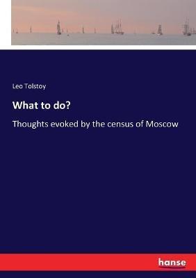 What to do?: Thoughts evoked by the census of Moscow - Leo Tolstoy - cover