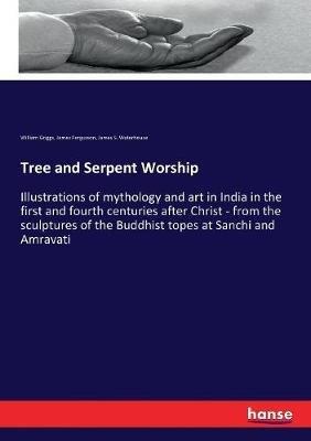 Tree and Serpent Worship: Illustrations of mythology and art in India in the first and fourth centuries after Christ - from the sculptures of the Buddhist topes at Sanchi and Amravati - James Fergusson,William Griggs,James S Waterhouse - cover